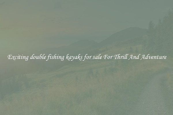 Exciting double fishing kayaks for sale For Thrill And Adventure