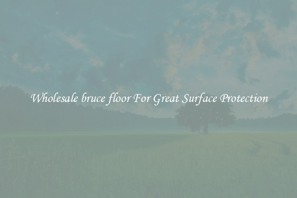 Wholesale bruce floor For Great Surface Protection