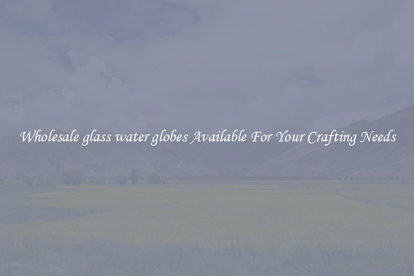 Wholesale glass water globes Available For Your Crafting Needs