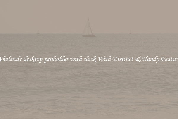 Wholesale desktop penholder with clock With Distinct & Handy Features