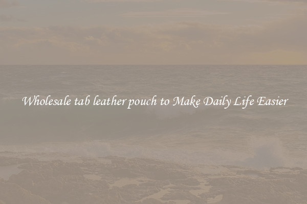 Wholesale tab leather pouch to Make Daily Life Easier