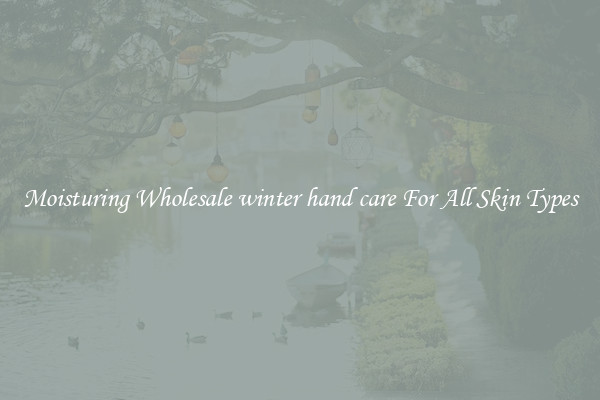 Moisturing Wholesale winter hand care For All Skin Types