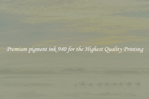 Premium pigment ink 940 for the Highest Quality Printing