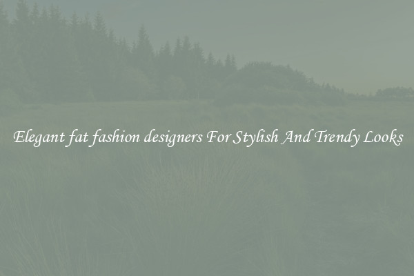 Elegant fat fashion designers For Stylish And Trendy Looks