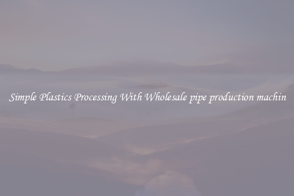 Simple Plastics Processing With Wholesale pipe production machin