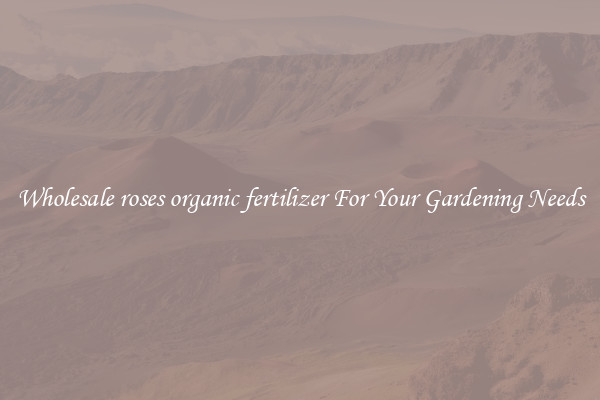 Wholesale roses organic fertilizer For Your Gardening Needs