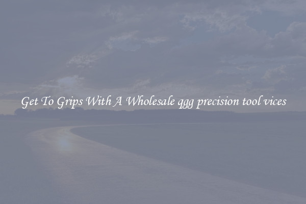  Get To Grips With A Wholesale qgg precision tool vices 