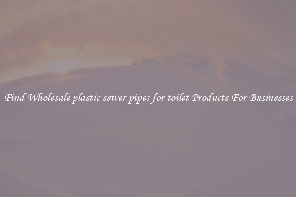 Find Wholesale plastic sewer pipes for toilet Products For Businesses