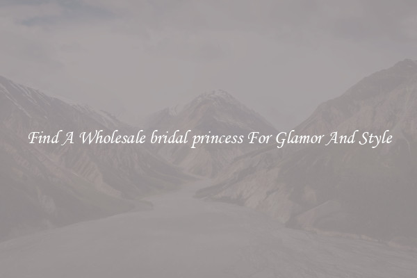 Find A Wholesale bridal princess For Glamor And Style