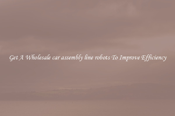 Get A Wholesale car assembly line robots To Improve Efficiency