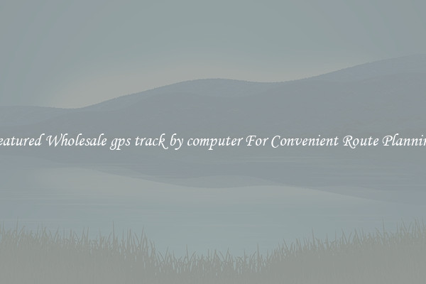 Featured Wholesale gps track by computer For Convenient Route Planning 