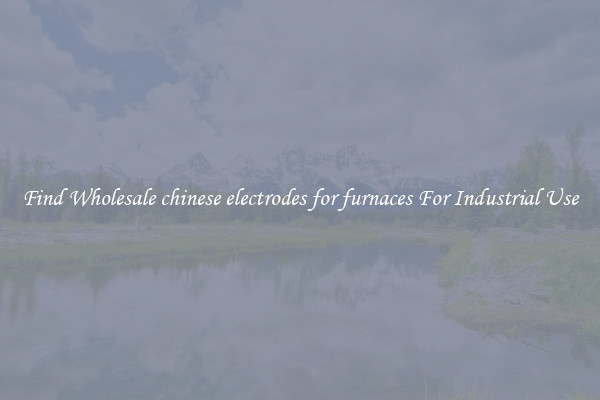 Find Wholesale chinese electrodes for furnaces For Industrial Use