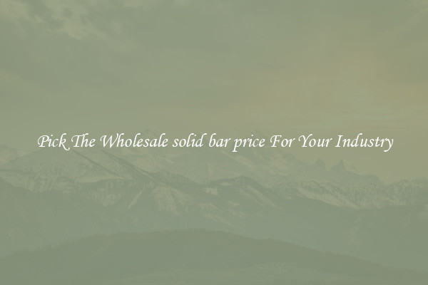 Pick The Wholesale solid bar price For Your Industry
