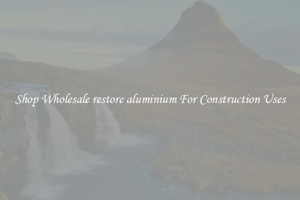 Shop Wholesale restore aluminium For Construction Uses