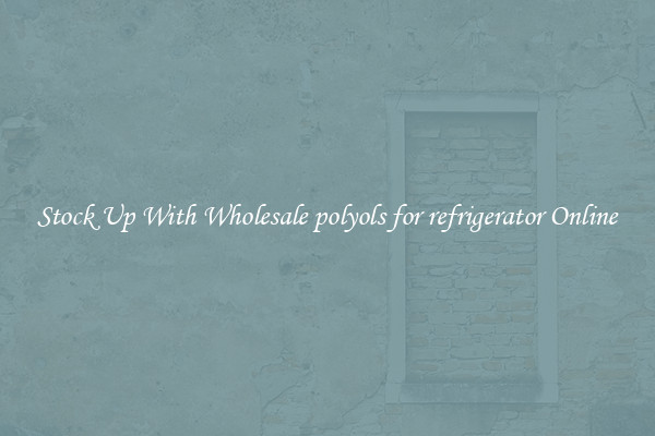 Stock Up With Wholesale polyols for refrigerator Online