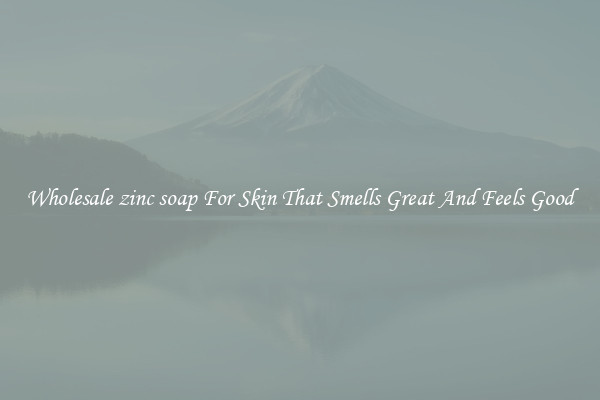Wholesale zinc soap For Skin That Smells Great And Feels Good