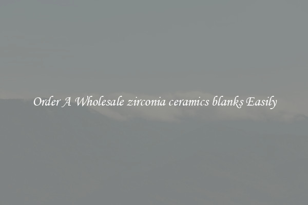 Order A Wholesale zirconia ceramics blanks Easily
