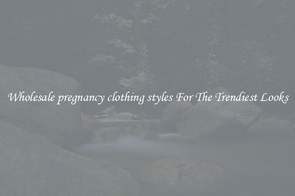 Wholesale pregnancy clothing styles For The Trendiest Looks