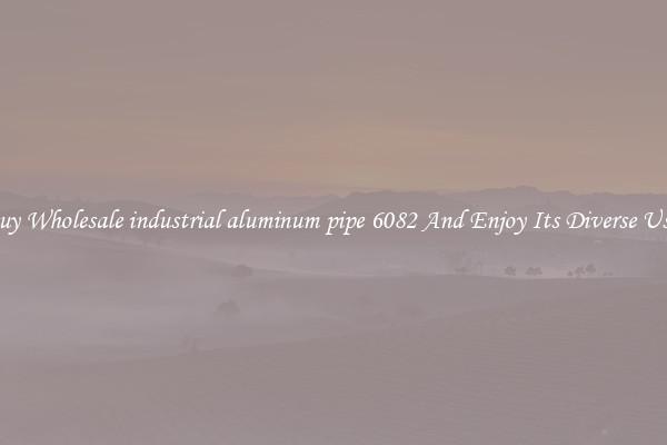 Buy Wholesale industrial aluminum pipe 6082 And Enjoy Its Diverse Uses