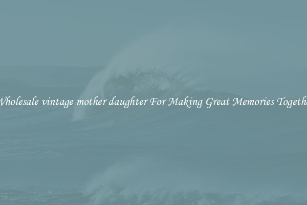 Wholesale vintage mother daughter For Making Great Memories Together