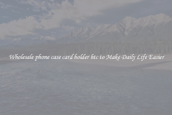 Wholesale phone case card holder htc to Make Daily Life Easier