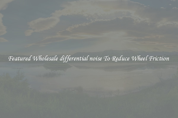 Featured Wholesale differential noise To Reduce Wheel Friction 