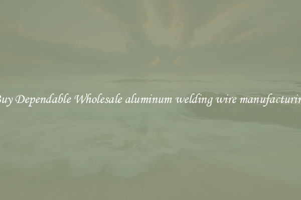 Buy Dependable Wholesale aluminum welding wire manufacturing