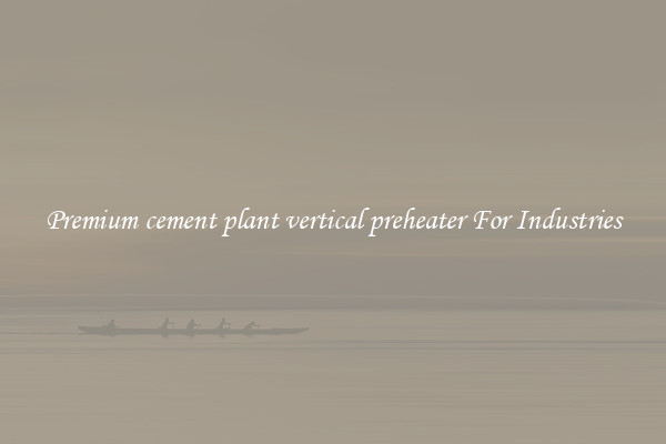 Premium cement plant vertical preheater For Industries