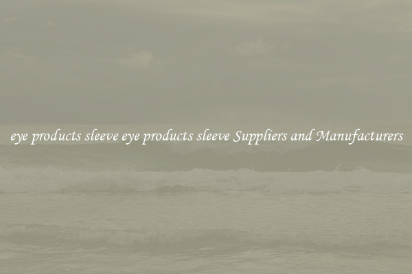 eye products sleeve eye products sleeve Suppliers and Manufacturers