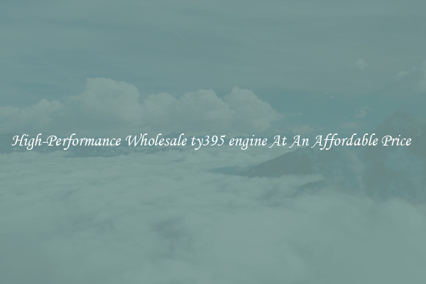 High-Performance Wholesale ty395 engine At An Affordable Price 
