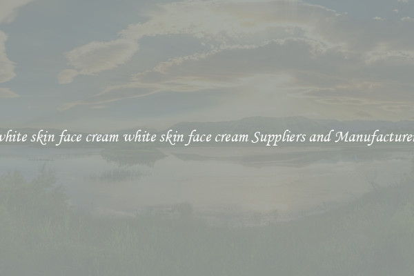 white skin face cream white skin face cream Suppliers and Manufacturers