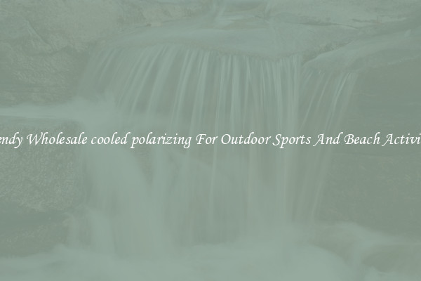 Trendy Wholesale cooled polarizing For Outdoor Sports And Beach Activities