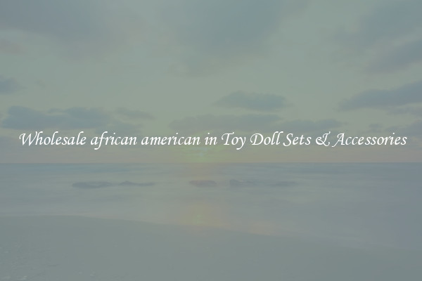 Wholesale african american in Toy Doll Sets & Accessories