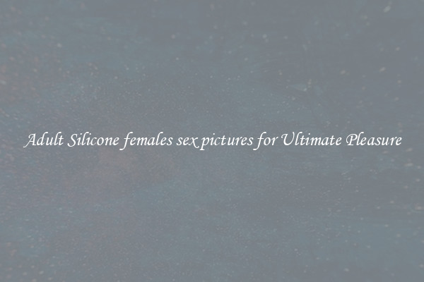 Adult Silicone females sex pictures for Ultimate Pleasure
