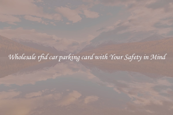 Wholesale rfid car parking card with Your Safety in Mind
