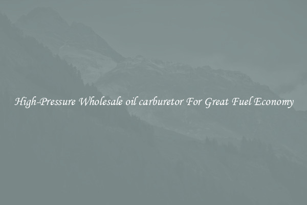 High-Pressure Wholesale oil carburetor For Great Fuel Economy