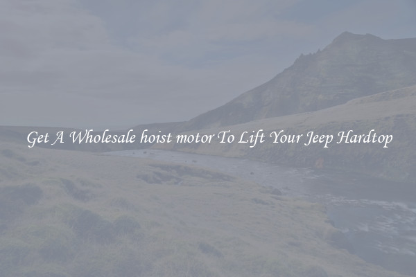 Get A Wholesale hoist motor To Lift Your Jeep Hardtop