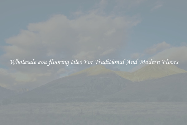 Wholesale eva flooring tiles For Traditional And Modern Floors