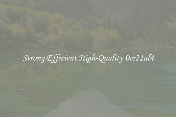 Strong Efficient High-Quality 0cr21al4