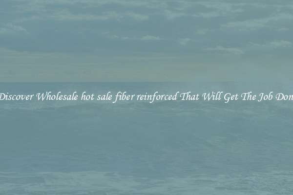 Discover Wholesale hot sale fiber reinforced That Will Get The Job Done