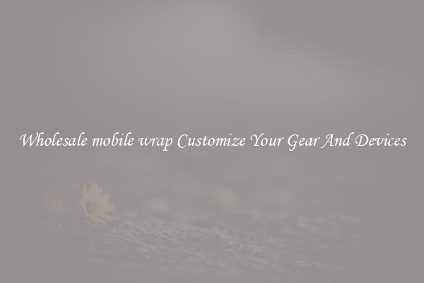 Wholesale mobile wrap Customize Your Gear And Devices
