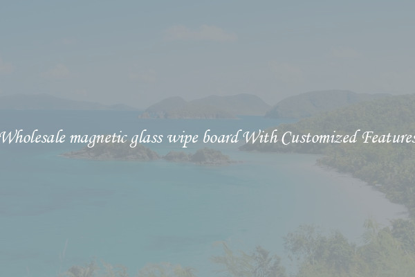 Wholesale magnetic glass wipe board With Customized Features